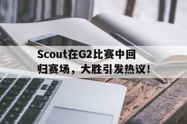 Scout在G2比赛中回归赛场，大胜引发热议！的简单介绍