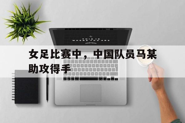 开元棋牌-女足比赛中,中国队员马某助攻得手有多少