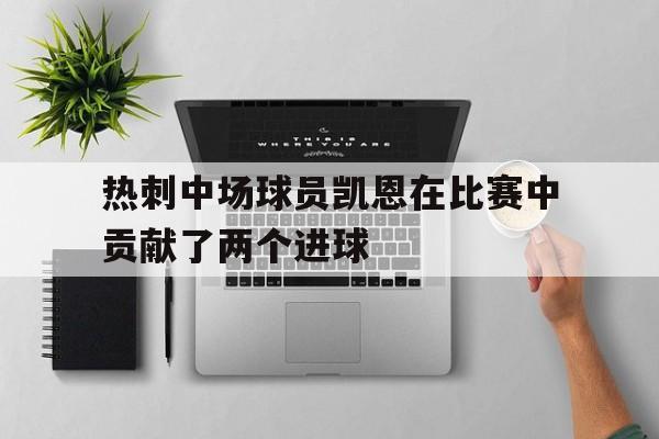 线上随时随地玩-热刺中场球员凯恩在比赛中贡献了两个进球吗